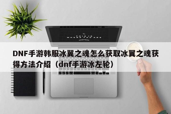 DNF手游韩服冰翼之魂怎么获取冰翼之魂获得方法介绍（dnf手游冰左轮）