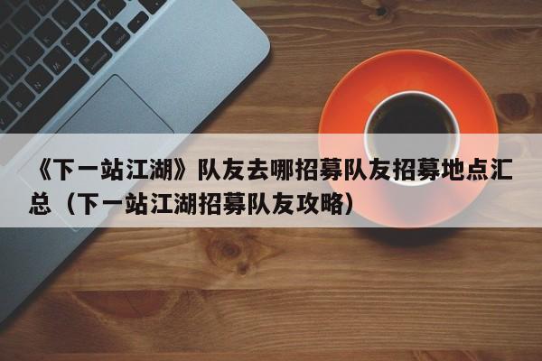 《下一站江湖》队友去哪招募队友招募地点汇总（下一站江湖招募队友攻略）