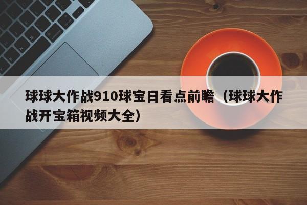 球球大作战910球宝日看点前瞻（球球大作战开宝箱视频大全）