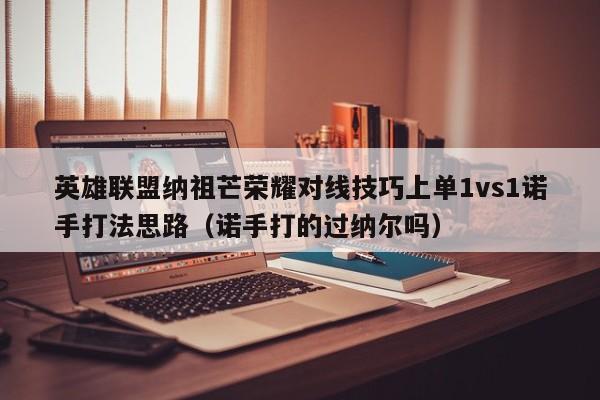 英雄联盟纳祖芒荣耀对线技巧上单1vs1诺手打法思路（诺手打的过纳尔吗）