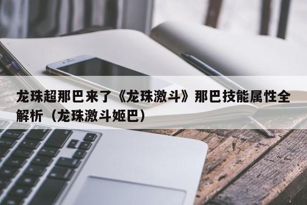龙珠超那巴来了《龙珠激斗》那巴技能属性全解析（龙珠激斗姬巴）