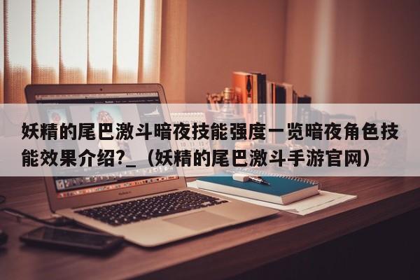 妖精的尾巴激斗暗夜技能强度一览暗夜角色技能效果介绍?_（妖精的尾巴激斗手游官网）