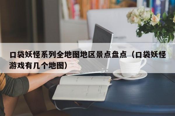 口袋妖怪系列全地图地区景点盘点（口袋妖怪游戏有几个地图）
