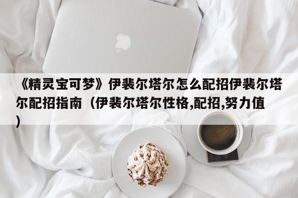 《精灵宝可梦》伊裴尔塔尔怎么配招伊裴尔塔尔配招指南（伊裴尔塔尔性格,配招,努力值）
