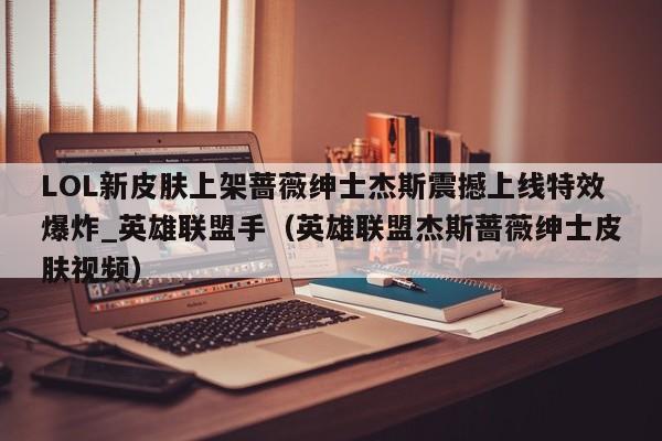 LOL新皮肤上架蔷薇绅士杰斯震撼上线特效爆炸_英雄联盟手（英雄联盟杰斯蔷薇绅士皮肤视频）