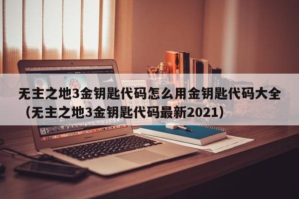 无主之地3金钥匙代码怎么用金钥匙代码大全（无主之地3金钥匙代码最新2021）