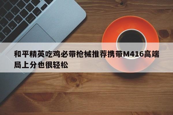 和平精英吃鸡必带枪械推荐携带M416高端局上分也很轻松