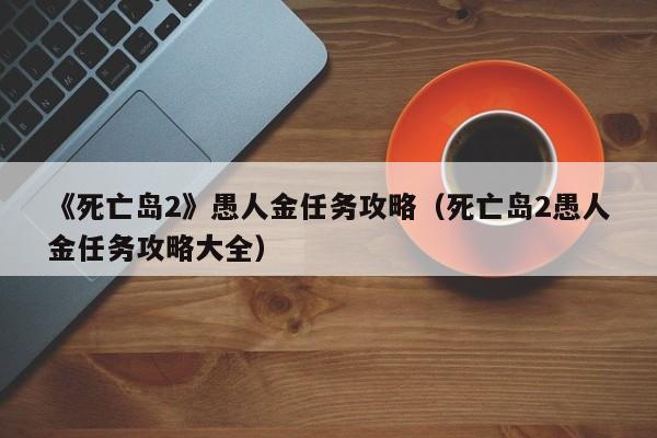 《死亡岛2》愚人金任务攻略（死亡岛2愚人金任务攻略大全）