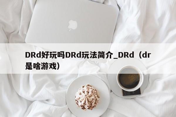 DRd好玩吗DRd玩法简介_DRd（dr是啥游戏）
