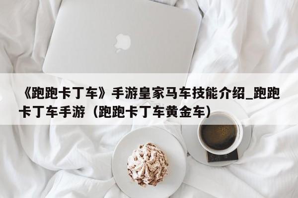 《跑跑卡丁车》手游皇家马车技能介绍_跑跑卡丁车手游（跑跑卡丁车黄金车）