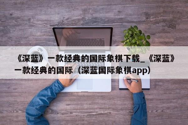 《深蓝》一款经典的国际象棋下载_《深蓝》一款经典的国际（深蓝国际象棋app）
