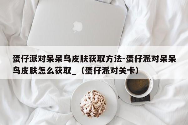 蛋仔派对呆呆鸟皮肤获取方法-蛋仔派对呆呆鸟皮肤怎么获取_（蛋仔派对关卡）