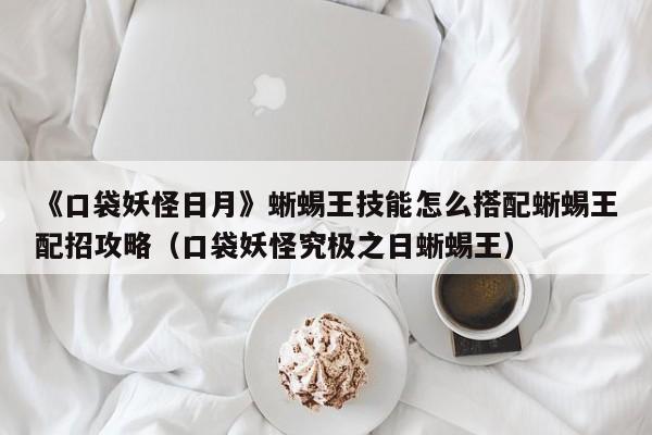 《口袋妖怪日月》蜥蜴王技能怎么搭配蜥蜴王配招攻略（口袋妖怪究极之日蜥蜴王）