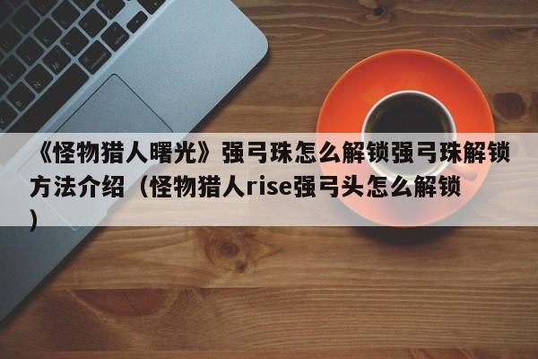 《怪物猎人曙光》强弓珠怎么解锁强弓珠解锁方法介绍（怪物猎人rise强弓头怎么解锁）