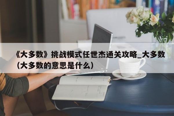 《大多数》挑战模式任世杰通关攻略_大多数（大多数的意思是什么）