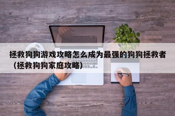 拯救狗狗游戏攻略怎么成为最强的狗狗拯救者（拯救狗狗家庭攻略）