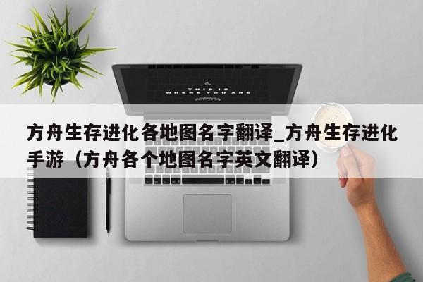 方舟生存进化各地图名字翻译_方舟生存进化手游（方舟各个地图名字英文翻译）