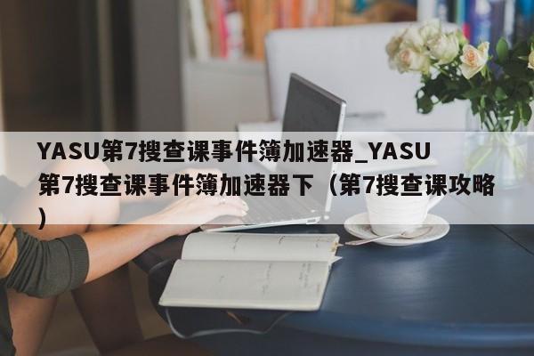 YASU第7搜查课事件簿加速器_YASU第7搜查课事件簿加速器下（第7搜查课攻略）
