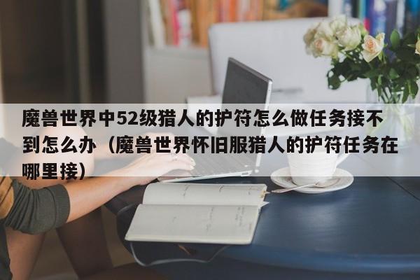魔兽世界中52级猎人的护符怎么做任务接不到怎么办（魔兽世界怀旧服猎人的护符任务在哪里接）