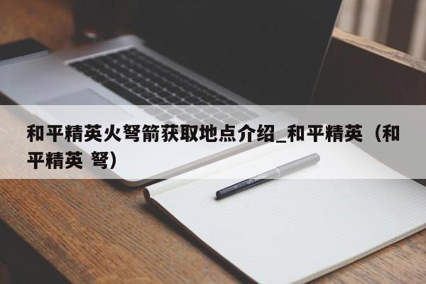 和平精英火弩箭获取地点介绍_和平精英（和平精英 弩）