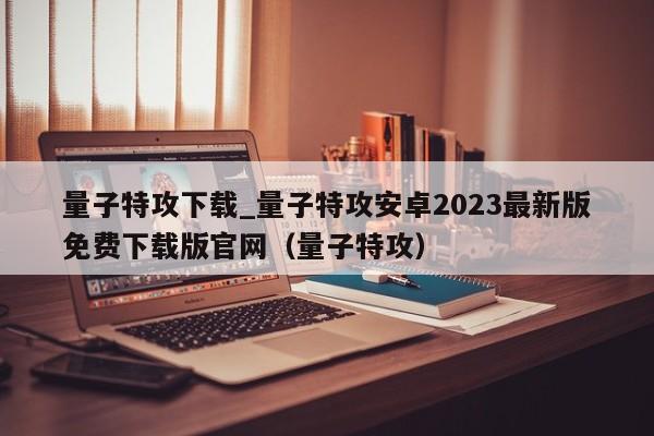 量子特攻下载_量子特攻安卓2023最新版免费下载版官网（量子特攻）