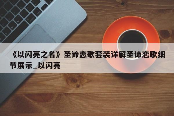 《以闪亮之名》圣谛恋歌套装详解圣谛恋歌细节展示_以闪亮