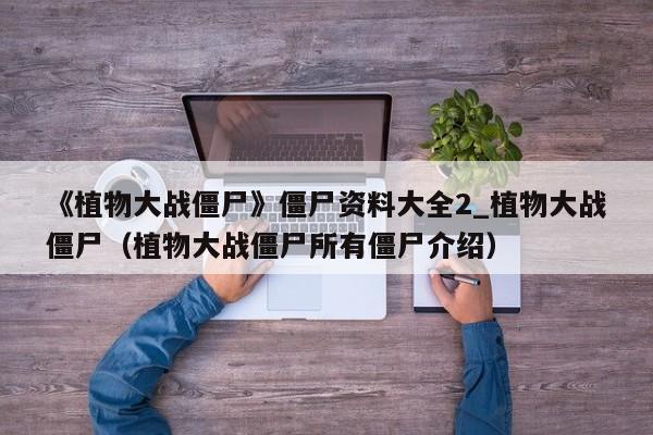 《植物大战僵尸》僵尸资料大全2_植物大战僵尸（植物大战僵尸所有僵尸介绍）