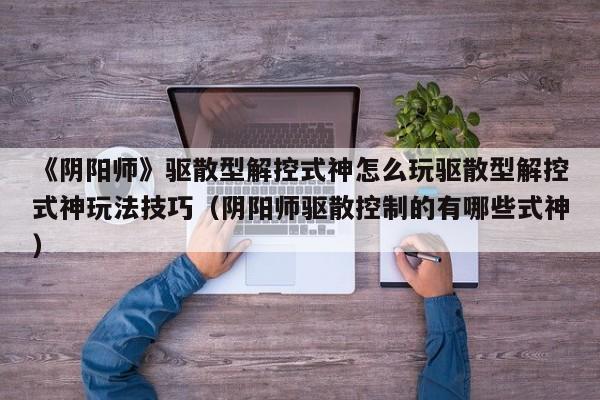 《阴阳师》驱散型解控式神怎么玩驱散型解控式神玩法技巧（阴阳师驱散控制的有哪些式神）