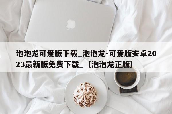 泡泡龙可爱版下载_泡泡龙-可爱版安卓2023最新版免费下载_（泡泡龙正版）