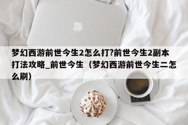 梦幻西游前世今生2怎么打?前世今生2副本打法攻略_前世今生（梦幻西游前世今生二怎么刷）