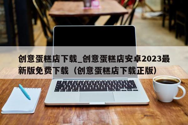创意蛋糕店下载_创意蛋糕店安卓2023最新版免费下载（创意蛋糕店下载正版）