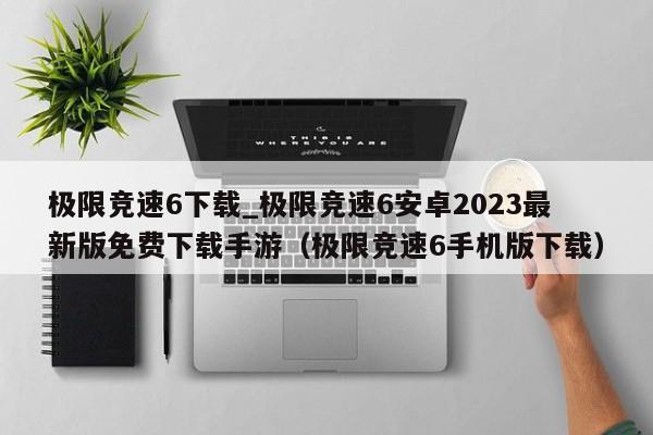 极限竞速6下载_极限竞速6安卓2023最新版免费下载手游（极限竞速6手机版下载）