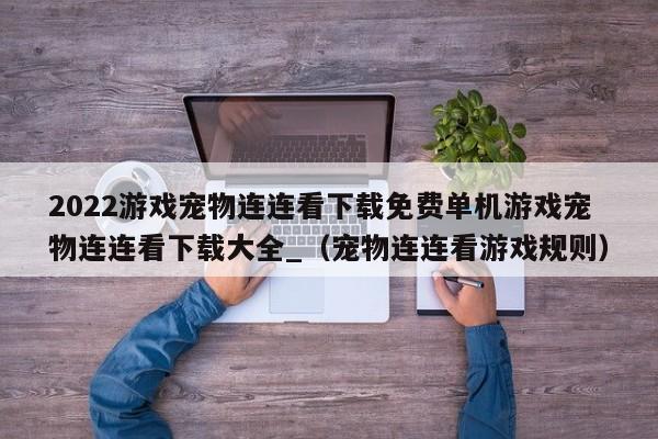 2022游戏宠物连连看下载免费单机游戏宠物连连看下载大全_（宠物连连看游戏规则）