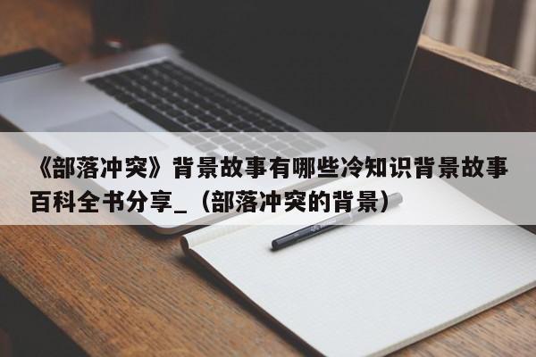 《部落冲突》背景故事有哪些冷知识背景故事百科全书分享_（部落冲突的背景）