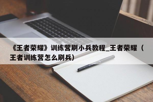 《王者荣耀》训练营刷小兵教程_王者荣耀（王者训练营怎么刷兵）