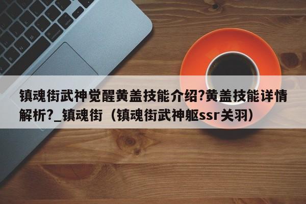 镇魂街武神觉醒黄盖技能介绍?黄盖技能详情解析?_镇魂街（镇魂街武神躯ssr关羽）