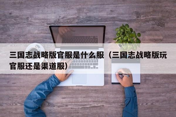 三国志战略版官服是什么服（三国志战略版玩官服还是渠道服）