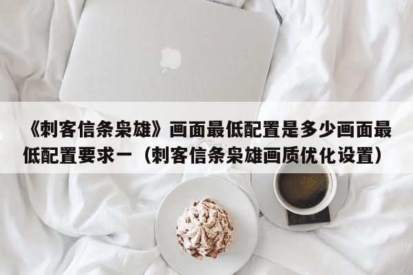 《刺客信条枭雄》画面最低配置是多少画面最低配置要求一（刺客信条枭雄画质优化设置）