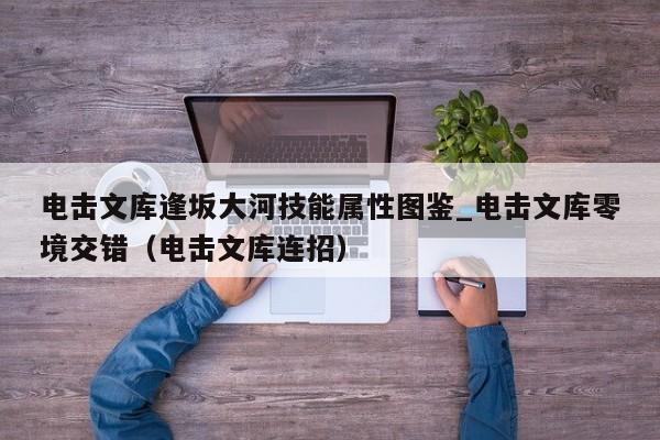 电击文库逢坂大河技能属性图鉴_电击文库零境交错（电击文库连招）