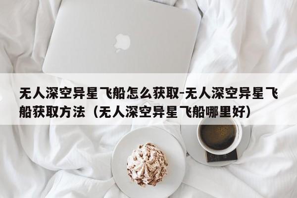 无人深空异星飞船怎么获取-无人深空异星飞船获取方法（无人深空异星飞船哪里好）