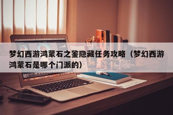 梦幻西游鸿蒙石之鉴隐藏任务攻略（梦幻西游鸿蒙石是哪个门派的）