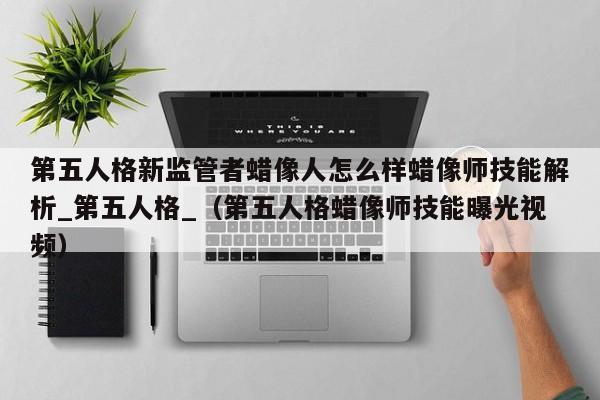第五人格新监管者蜡像人怎么样蜡像师技能解析_第五人格_（第五人格蜡像师技能曝光视频）