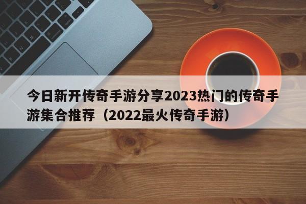 今日新开传奇手游分享2023热门的传奇手游集合推荐（2022最火传奇手游）