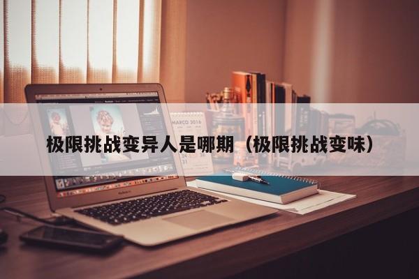 极限挑战变异人是哪期（极限挑战变味）