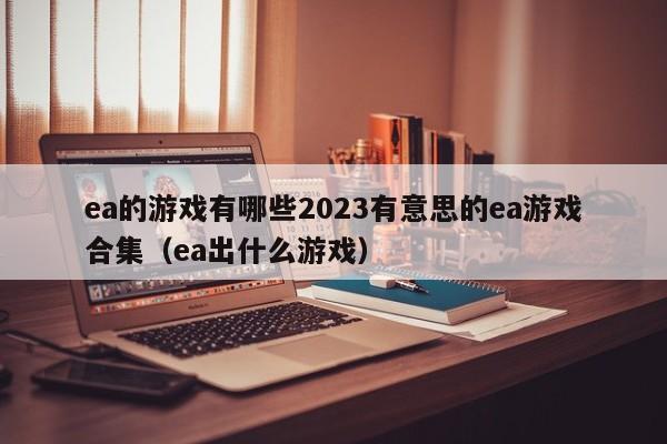 ea的游戏有哪些2023有意思的ea游戏合集（ea出什么游戏）