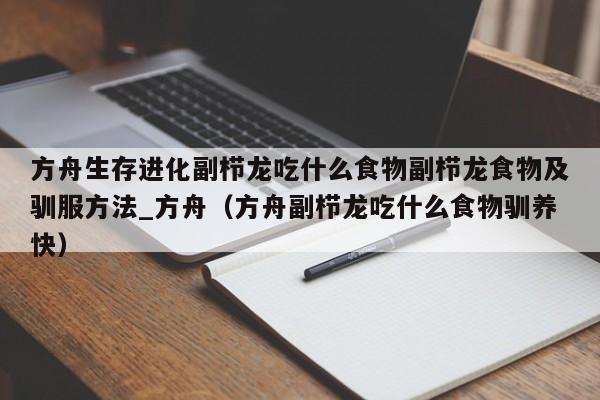 方舟生存进化副栉龙吃什么食物副栉龙食物及驯服方法_方舟（方舟副栉龙吃什么食物驯养快）