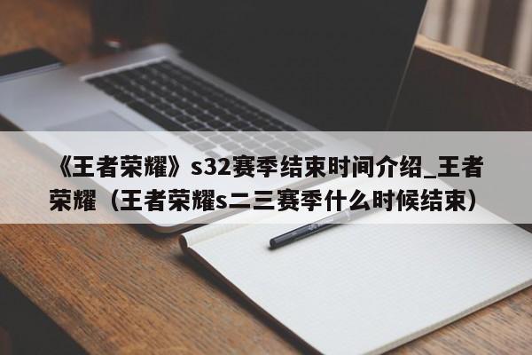 《王者荣耀》s32赛季结束时间介绍_王者荣耀（王者荣耀s二三赛季什么时候结束）