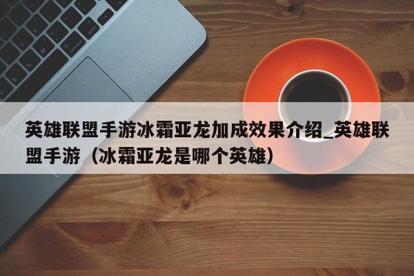 英雄联盟手游冰霜亚龙加成效果介绍_英雄联盟手游（冰霜亚龙是哪个英雄）