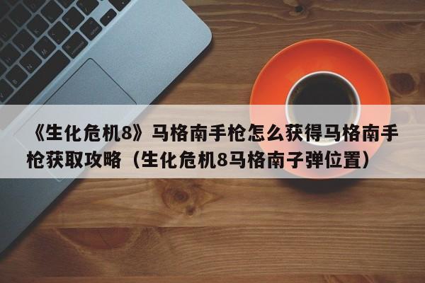 《生化危机8》马格南手枪怎么获得马格南手枪获取攻略（生化危机8马格南子弹位置）