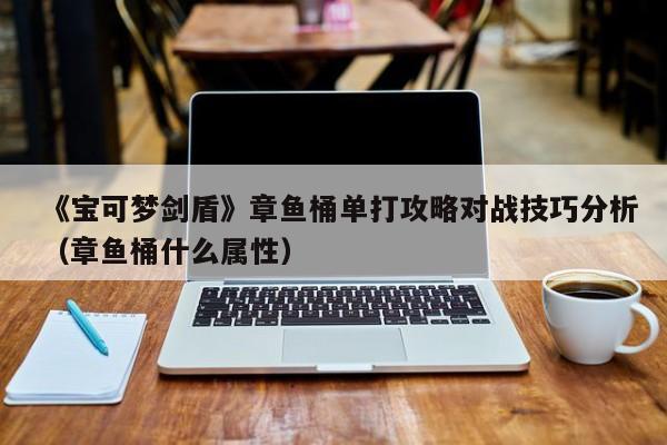 《宝可梦剑盾》章鱼桶单打攻略对战技巧分析（章鱼桶什么属性）